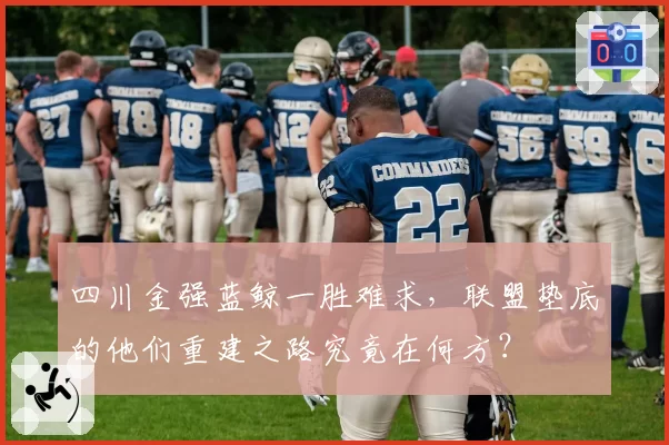 四川金强蓝鲸一胜难求，联盟垫底的他们重建之路究竟在何方？