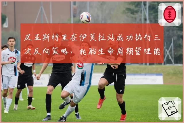 皮亚斯特里在伊莫拉站成功执行三次反向策略,轮胎生命周期管理能力惊人