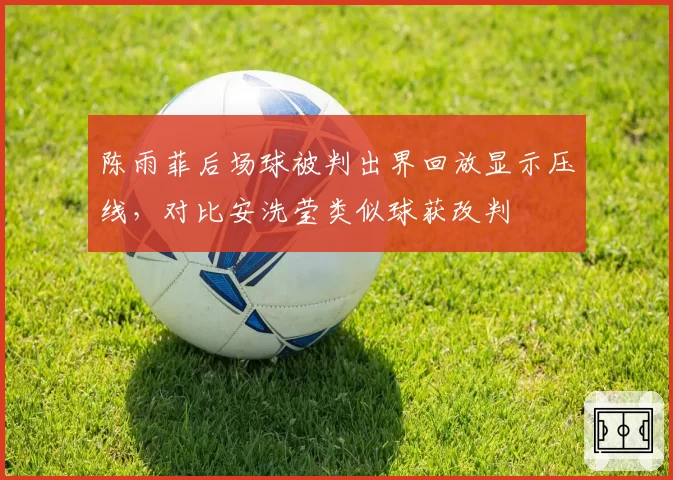 陈雨菲后场球被判出界回放显示压线，对比安洗莹类似球获改判