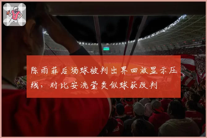 陈雨菲后场球被判出界回放显示压线，对比安洗莹类似球获改判