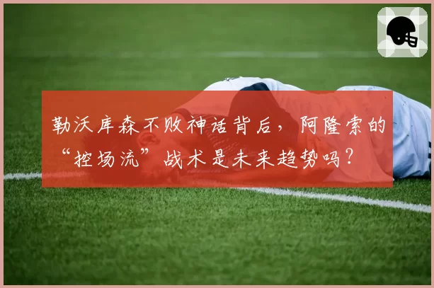 勒沃库森不败神话背后，阿隆索的“控场流”战术是未来趋势吗？