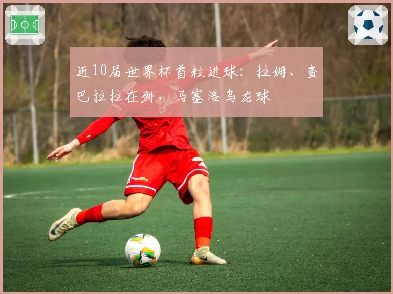 近10届世界杯首粒进球:拉姆、查巴拉拉在列,马塞洛乌龙球