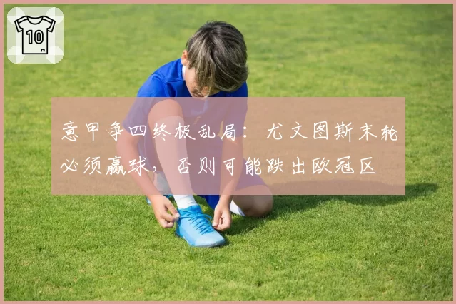 意甲争四终极乱局：尤文图斯末轮必须赢球，否则可能跌出欧冠区
