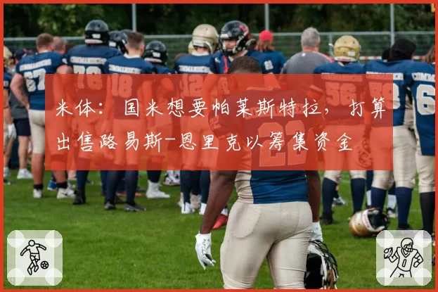 米体:国米想要帕莱斯特拉,打算出售路易斯-恩里克以筹集资金