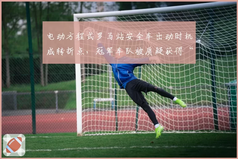 电动方程式罗马站安全车出动时机成转折点,冠军车队被质疑获得“隐形优势”