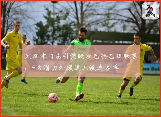 天津津门虎引援瞄准巴西乙级联赛，4名潜力外援进入候选名单
