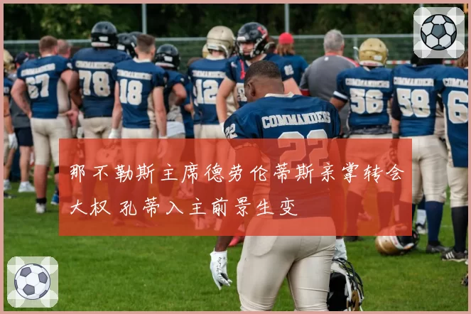 那不勒斯主席德劳伦蒂斯亲掌转会大权 孔蒂入主前景生变