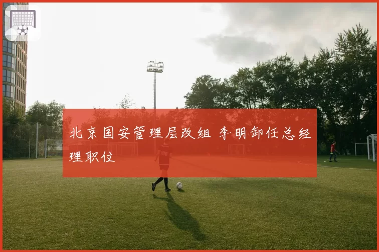 北京国安管理层改组 李明卸任总经理职位