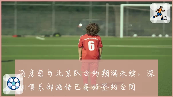 冯彦哲与北京队合约期满未续，深圳俱乐部据传已备好签约合同