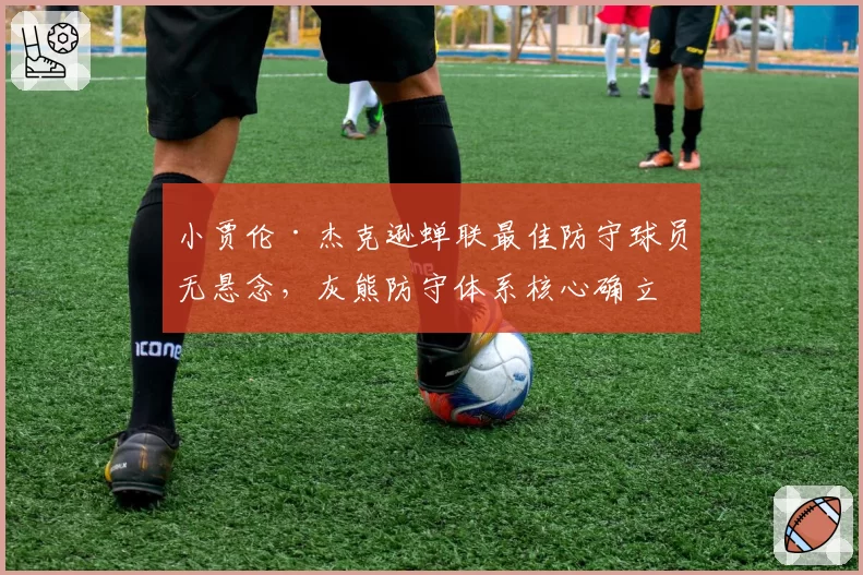 小贾伦·杰克逊蝉联最佳防守球员无悬念,灰熊防守体系核心确立