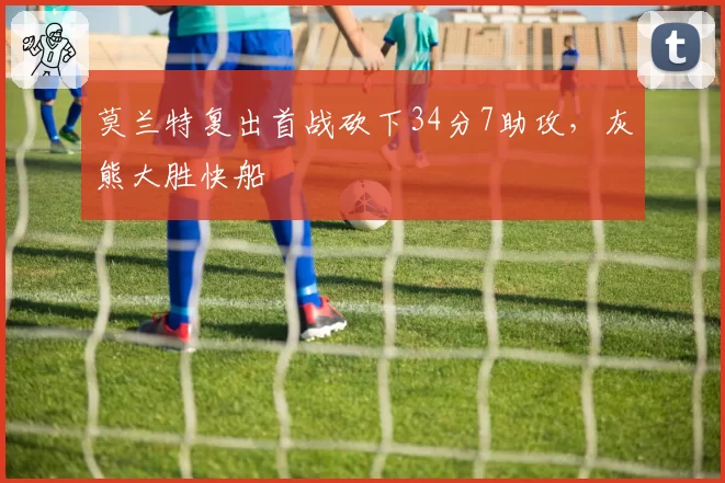 莫兰特复出首战砍下34分7助攻，灰熊大胜快船