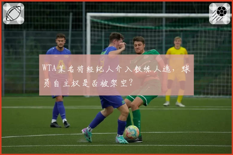 WTA某名将经纪人介入教练人选，球员自主权是否被架空？