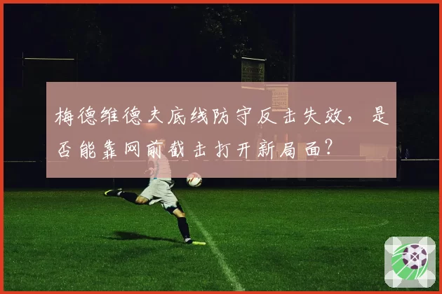 梅德维德夫底线防守反击失效，是否能靠网前截击打开新局面？