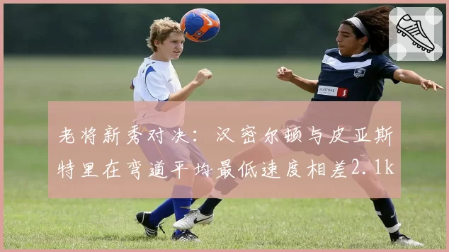 老将新秀对决:汉密尔顿与皮亚斯特里在弯道平均最低速度相差2.1km_h