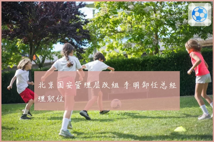 北京国安管理层改组 李明卸任总经理职位
