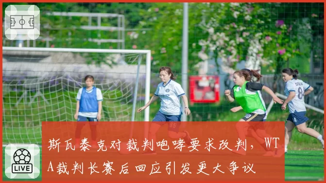 斯瓦泰克对裁判咆哮要求改判，WTA裁判长赛后回应引发更大争议
