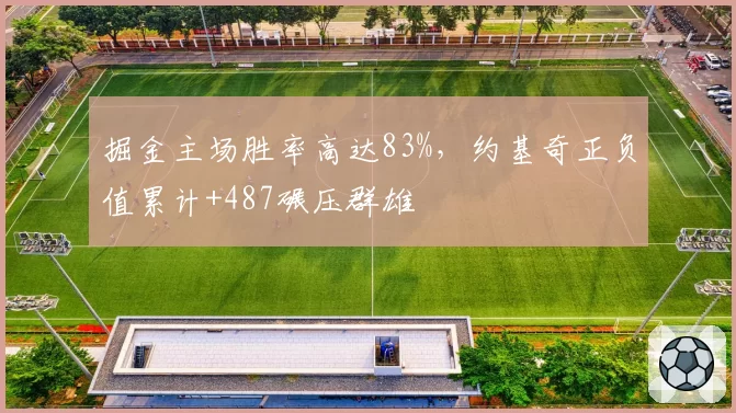 掘金主场胜率高达83%，约基奇正负值累计+487碾压群雄