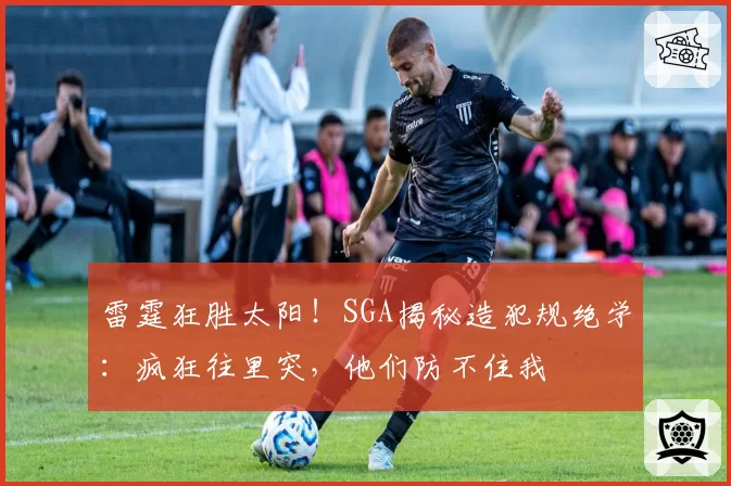 雷霆狂胜太阳！SGA揭秘造犯规绝学：疯狂往里突，他们防不住我
