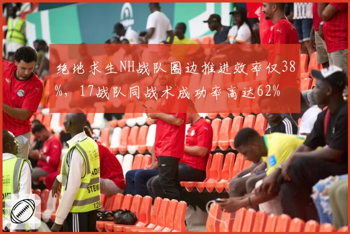 绝地求生NH战队圈边推进效率仅38%，17战队同战术成功率高达62%