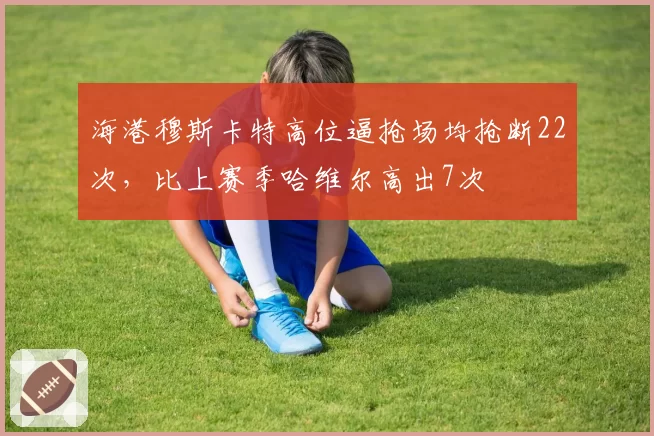 海港穆斯卡特高位逼抢场均抢断22次,比上赛季哈维尔高出7次