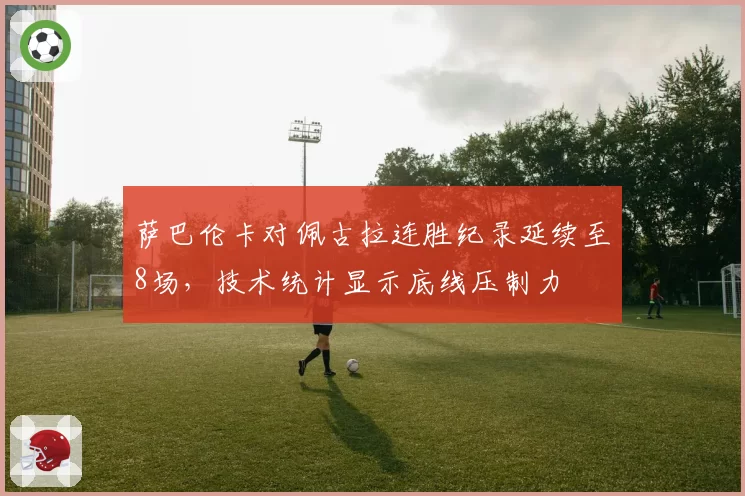萨巴伦卡对佩古拉连胜纪录延续至8场，技术统计显示底线压制力