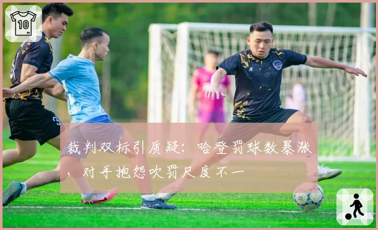 裁判双标引质疑：哈登罚球数暴涨，对手抱怨吹罚尺度不一