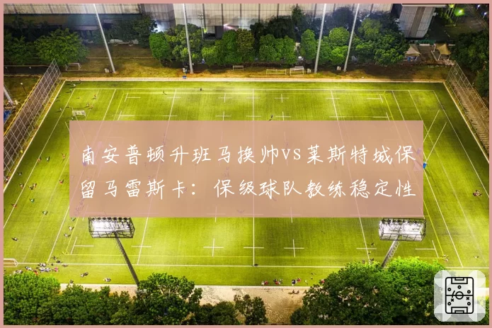 南安普顿升班马换帅vs莱斯特城保留马雷斯卡：保级球队教练稳定性与适应英超节奏对照