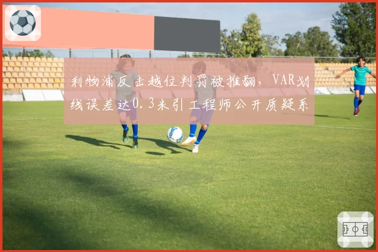 利物浦反击越位判罚被推翻，VAR划线误差达0.3米引工程师公开质疑系统