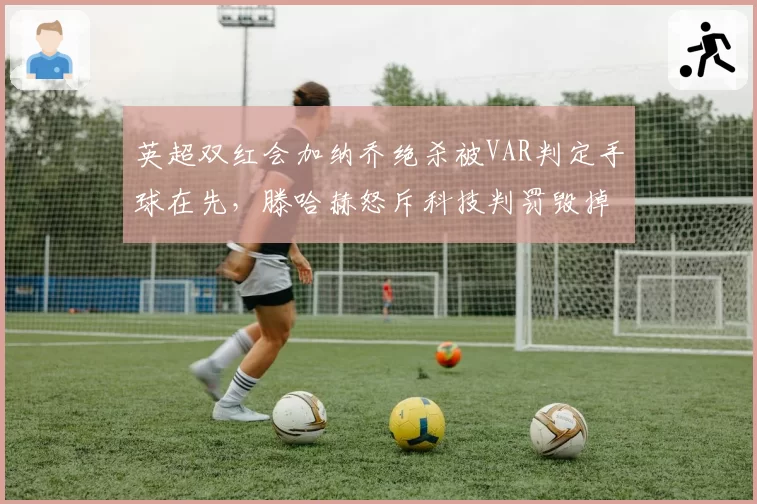 英超双红会加纳乔绝杀被VAR判定手球在先，滕哈赫怒斥科技判罚毁掉足球本质