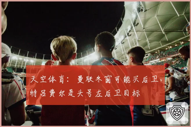 天空体育:曼联冬窗可能买后卫,特吕费尔是头号左后卫目标
