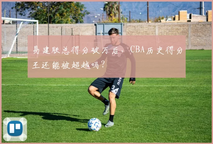 易建联总得分破万后，CBA历史得分王还能被超越吗？