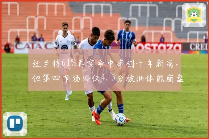 杜兰特61%真实命中率创十年新高，但第四节场均仅4.3分被批体能崩盘