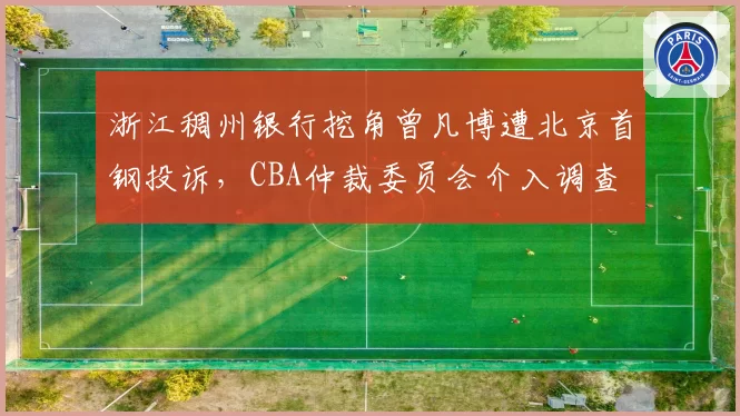 浙江稠州银行挖角曾凡博遭北京首钢投诉，CBA仲裁委员会介入调查