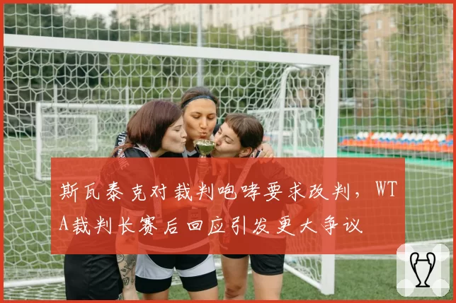 斯瓦泰克对裁判咆哮要求改判，WTA裁判长赛后回应引发更大争议