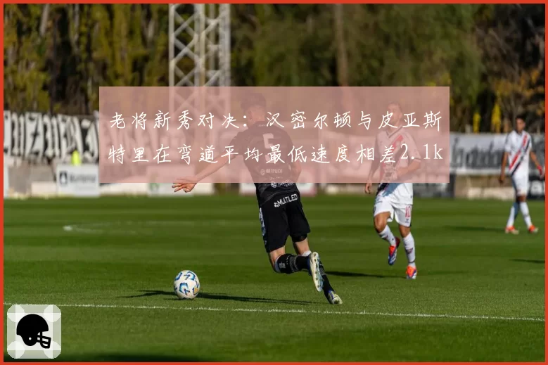 老将新秀对决:汉密尔顿与皮亚斯特里在弯道平均最低速度相差2.1km_h