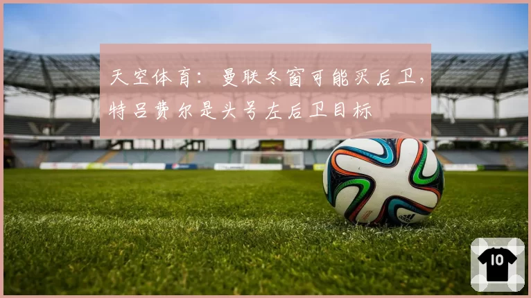 天空体育:曼联冬窗可能买后卫,特吕费尔是头号左后卫目标