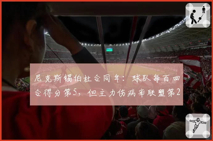 尼克斯锡伯杜合同年：球队每百回合得分第5，但主力伤病率联盟第2高
