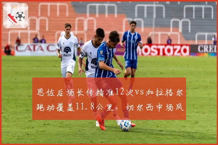 恩佐后场长传精准12次vs加拉格尔跑动覆盖11.8公里，切尔西中场风格取舍分明