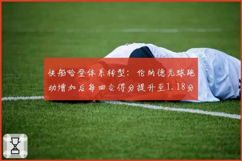 快船哈登体系转型：伦纳德无球跑动增加后每回合得分提升至1.18分