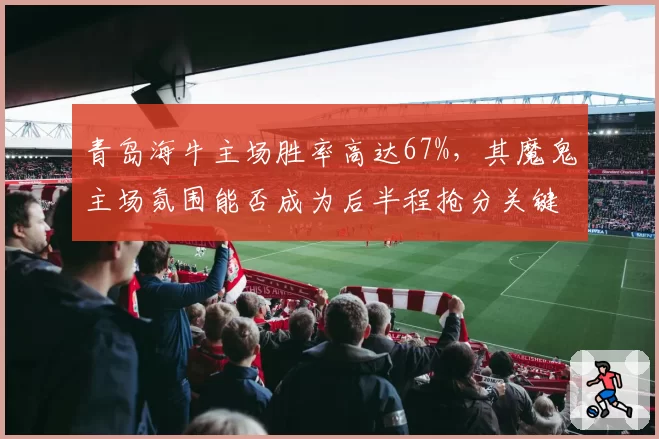 青岛海牛主场胜率高达67%，其魔鬼主场氛围能否成为后半程抢分关键？