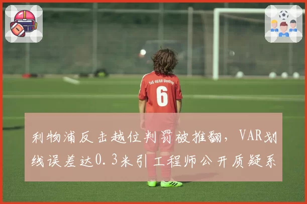 利物浦反击越位判罚被推翻，VAR划线误差达0.3米引工程师公开质疑系统
