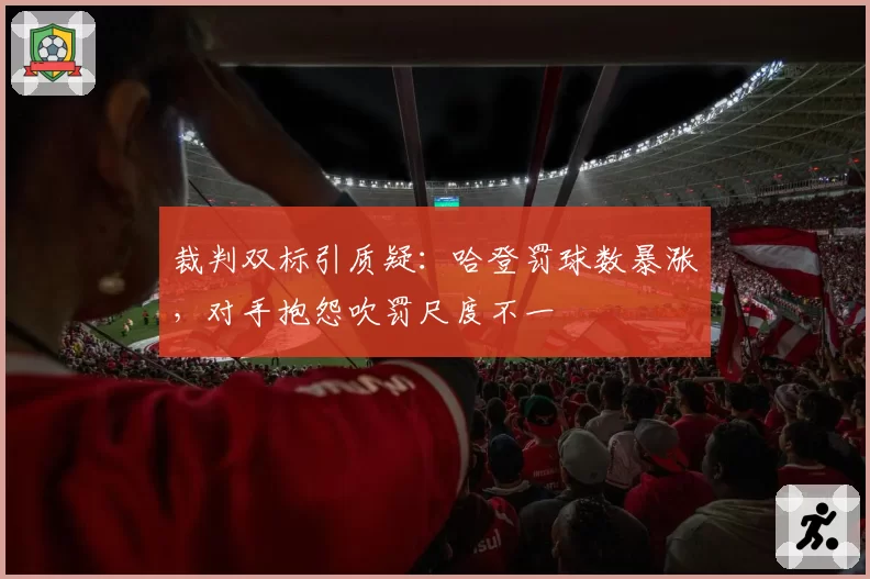 裁判双标引质疑：哈登罚球数暴涨，对手抱怨吹罚尺度不一