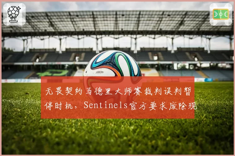 无畏契约马德里大师赛裁判误判暂停时机，Sentinels官方要求废除现有规则
