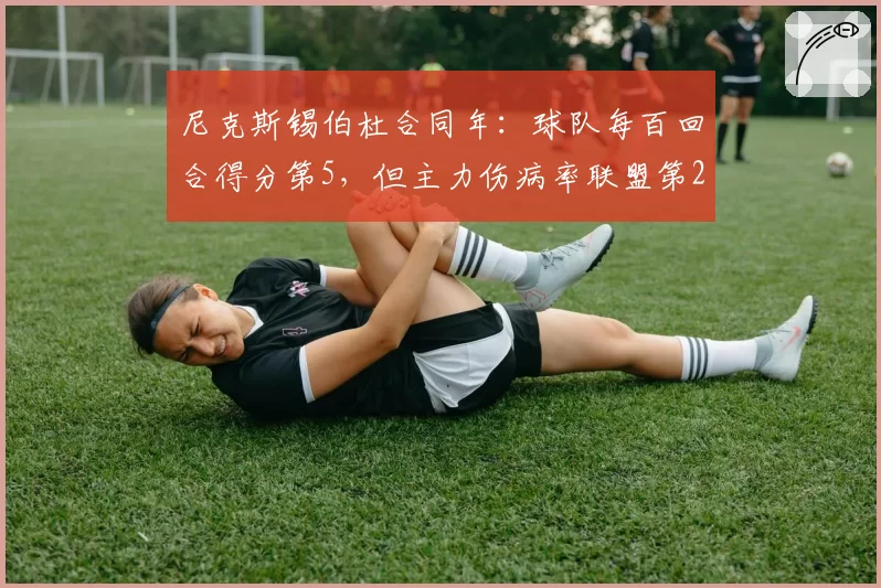 尼克斯锡伯杜合同年：球队每百回合得分第5，但主力伤病率联盟第2高