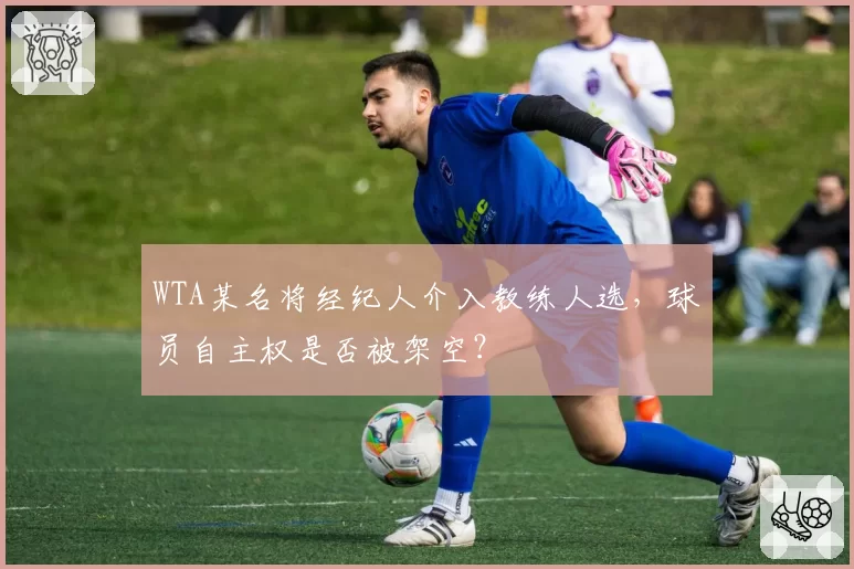 WTA某名将经纪人介入教练人选，球员自主权是否被架空？