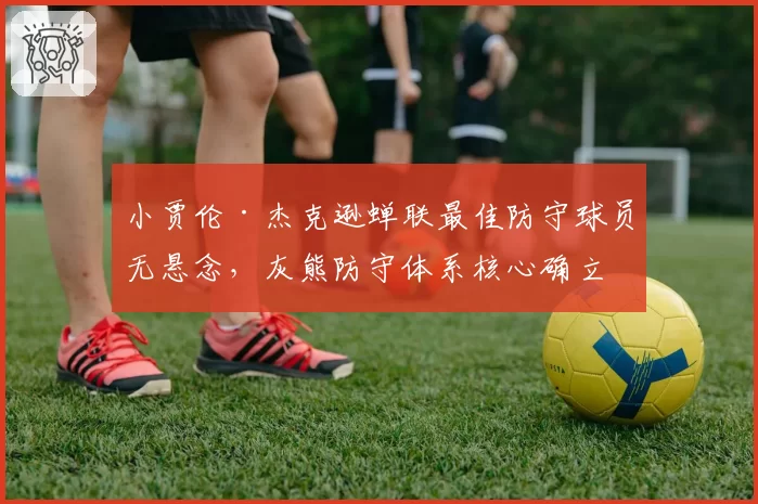 小贾伦·杰克逊蝉联最佳防守球员无悬念，灰熊防守体系核心确立