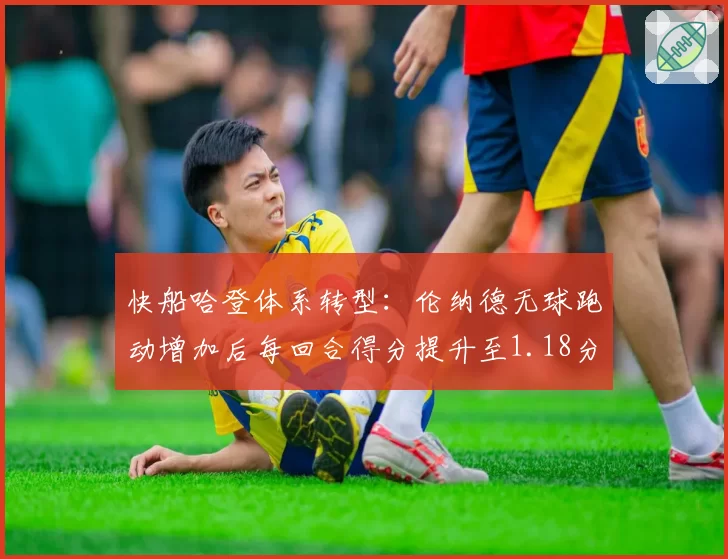 快船哈登体系转型：伦纳德无球跑动增加后每回合得分提升至1.18分