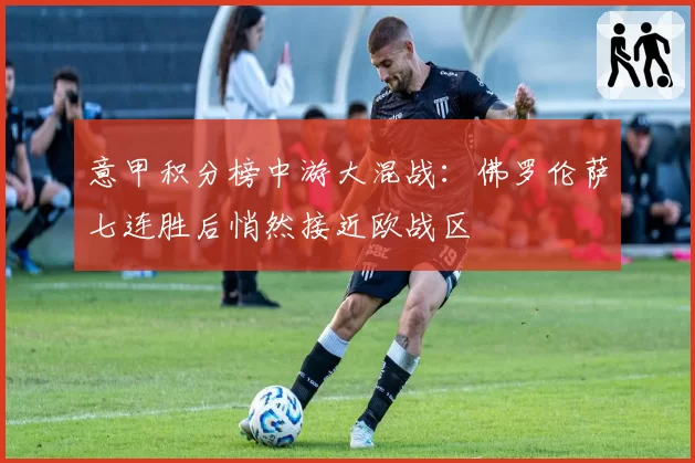 意甲积分榜中游大混战：佛罗伦萨七连胜后悄然接近欧战区