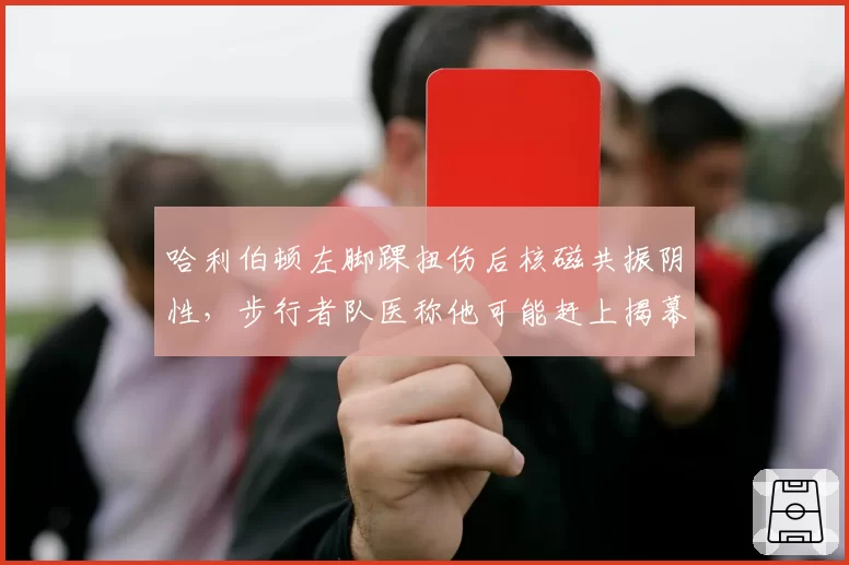 哈利伯顿左脚踝扭伤后核磁共振阴性，步行者队医称他可能赶上揭幕战