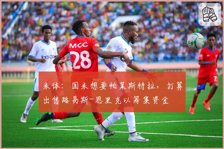 米体：国米想要帕莱斯特拉，打算出售路易斯-恩里克以筹集资金